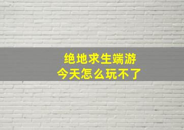 绝地求生端游今天怎么玩不了