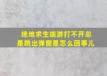 绝地求生端游打不开总是跳出弹窗是怎么回事儿