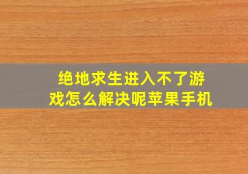 绝地求生进入不了游戏怎么解决呢苹果手机