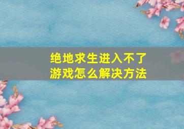 绝地求生进入不了游戏怎么解决方法