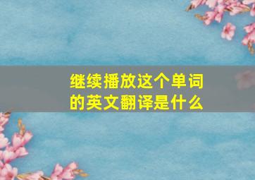 继续播放这个单词的英文翻译是什么