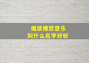 继续播放音乐叫什么名字好听