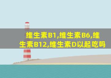 维生素B1,维生素B6,维生素B12,维生素D以起吃吗