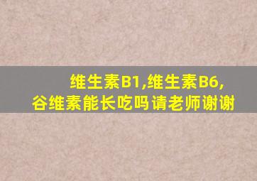 维生素B1,维生素B6,谷维素能长吃吗请老师谢谢