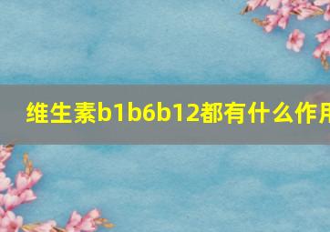 维生素b1b6b12都有什么作用