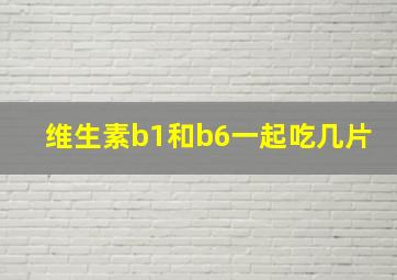 维生素b1和b6一起吃几片