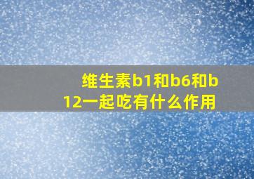 维生素b1和b6和b12一起吃有什么作用