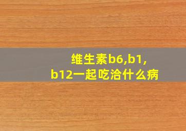 维生素b6,b1,b12一起吃洽什么病