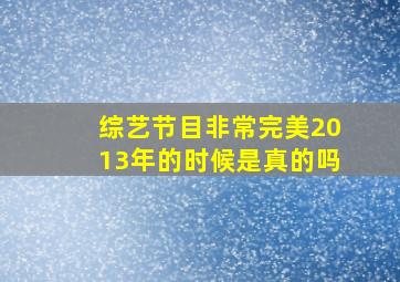 综艺节目非常完美2013年的时候是真的吗