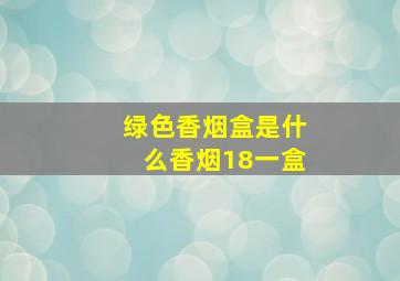 绿色香烟盒是什么香烟18一盒