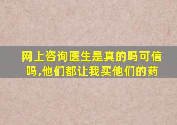 网上咨询医生是真的吗可信吗,他们都让我买他们的药