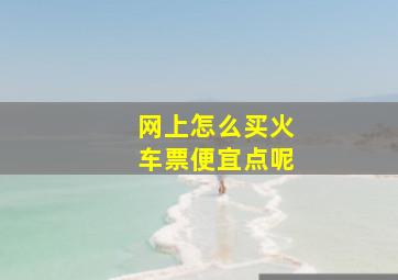 网上怎么买火车票便宜点呢