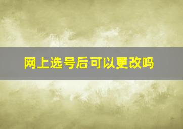 网上选号后可以更改吗