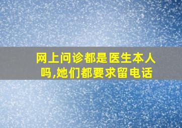 网上问诊都是医生本人吗,她们都要求留电话