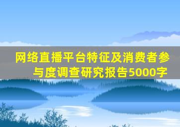 网络直播平台特征及消费者参与度调查研究报告5000字