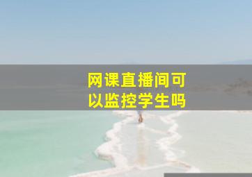 网课直播间可以监控学生吗