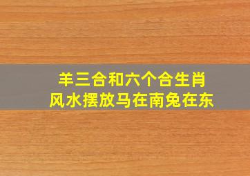 羊三合和六个合生肖风水摆放马在南兔在东