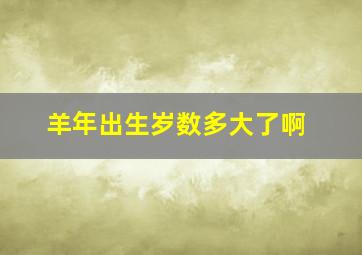 羊年出生岁数多大了啊