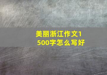 美丽浙江作文1500字怎么写好