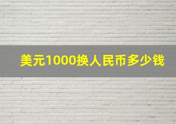 美元1000换人民币多少钱