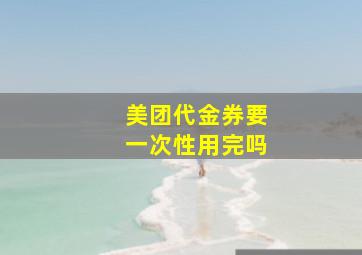 美团代金券要一次性用完吗