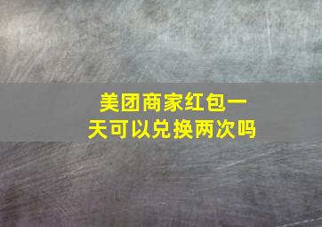 美团商家红包一天可以兑换两次吗