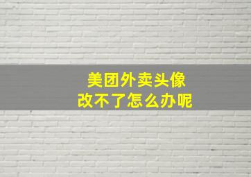 美团外卖头像改不了怎么办呢