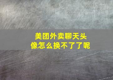 美团外卖聊天头像怎么换不了了呢