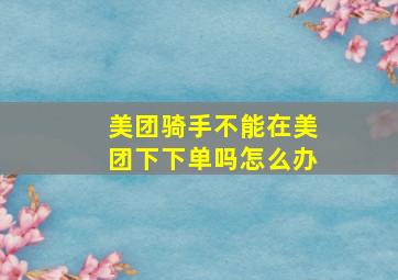 美团骑手不能在美团下下单吗怎么办