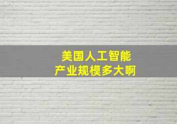 美国人工智能产业规模多大啊