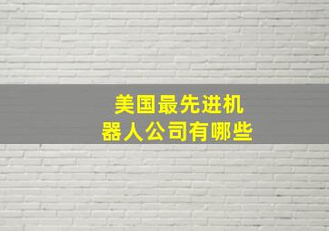 美国最先进机器人公司有哪些