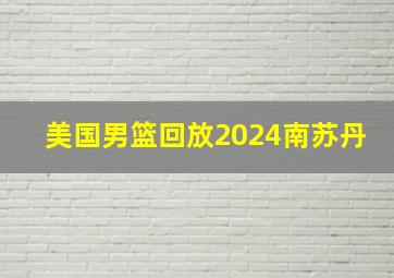 美国男篮回放2024南苏丹