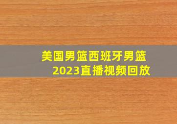 美国男篮西班牙男篮2023直播视频回放