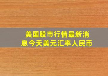 美国股市行情最新消息今天美元汇率人民币