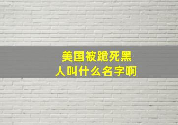 美国被跪死黑人叫什么名字啊