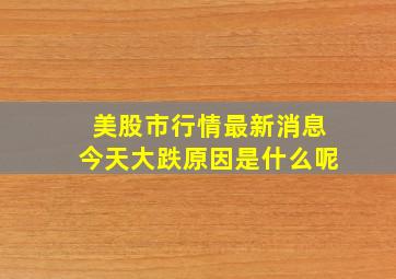 美股市行情最新消息今天大跌原因是什么呢