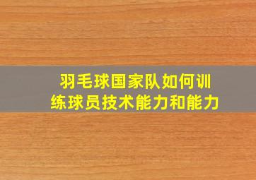 羽毛球国家队如何训练球员技术能力和能力