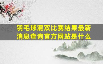 羽毛球混双比赛结果最新消息查询官方网站是什么