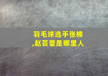 羽毛球选手张楠,赵芸蕾是哪里人