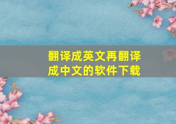 翻译成英文再翻译成中文的软件下载