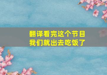 翻译看完这个节目我们就出去吃饭了