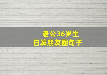 老公36岁生日发朋友圈句子