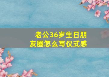 老公36岁生日朋友圈怎么写仪式感