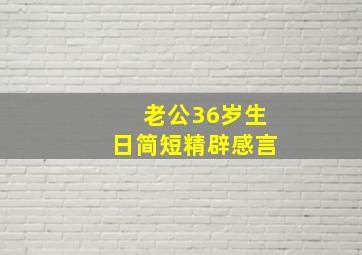 老公36岁生日简短精辟感言