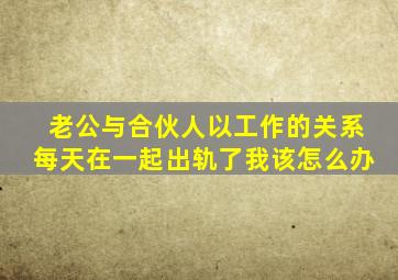 老公与合伙人以工作的关系每天在一起出轨了我该怎么办