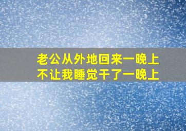 老公从外地回来一晚上不让我睡觉干了一晚上