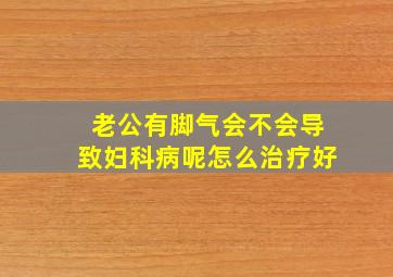 老公有脚气会不会导致妇科病呢怎么治疗好