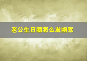 老公生日圈怎么发幽默