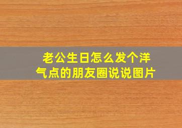 老公生日怎么发个洋气点的朋友圈说说图片