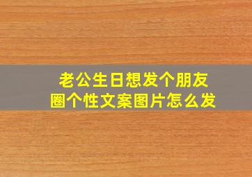 老公生日想发个朋友圈个性文案图片怎么发